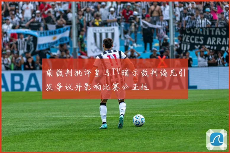 前裁判批评皇马TV暗示裁判偏见引发争议并影响比赛公正性