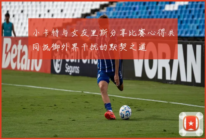 小卡特与女友里斯分享比赛心得共同抵御外界干扰的默契之道