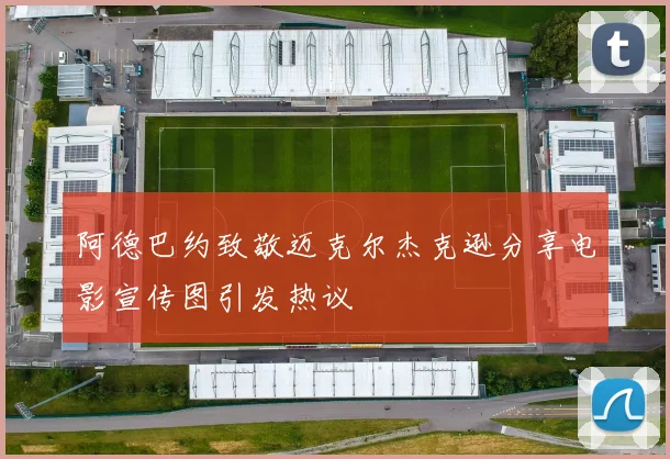 阿德巴约致敬迈克尔杰克逊分享电影宣传图引发热议