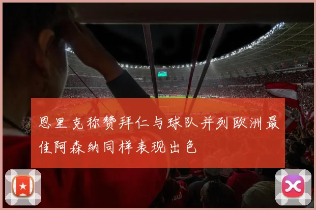 恩里克称赞拜仁与球队并列欧洲最佳阿森纳同样表现出色