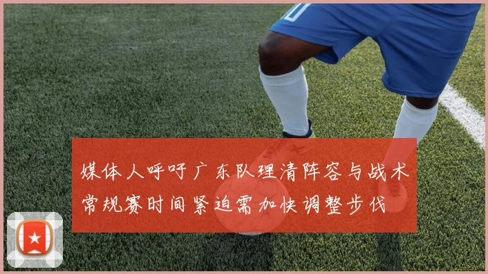 媒体人呼吁广东队理清阵容与战术常规赛时间紧迫需加快调整步伐