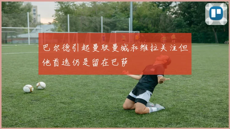 巴尔德引起曼联曼城和维拉关注但他首选仍是留在巴萨