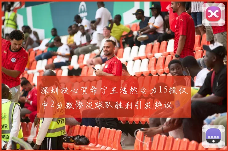 深圳核心贺希宁王浩然合力15投仅中2分数惨淡球队胜利引发热议