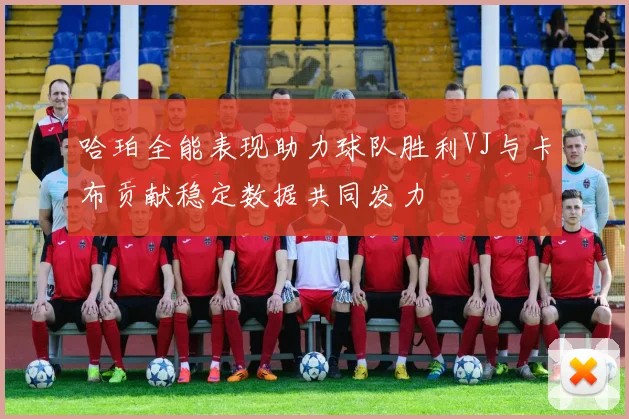 哈珀全能表现助力球队胜利VJ与卡布贡献稳定数据共同发力