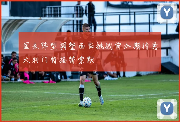 国米阵型调整面临挑战曾加期待意大利门将接替索默