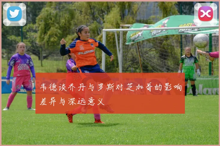 韦德谈乔丹与罗斯对芝加哥的影响差异与深远意义